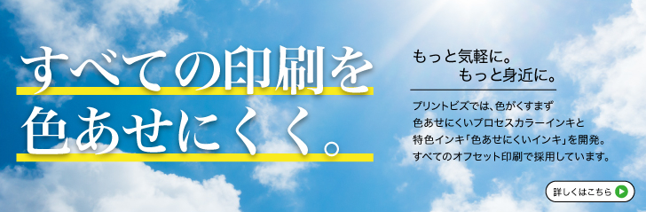 すべての印刷を色あせにくく。もっと気軽に。もっと身近に。プリントビズでは、色がくすまず色あせにくいプロセスカラーインキと特色インキ「色あせにくいインキ」を開発。すべてのオフセット印刷で採用しています。